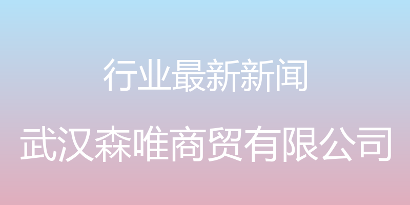 行业最新新闻 - 武汉森唯商贸有限公司