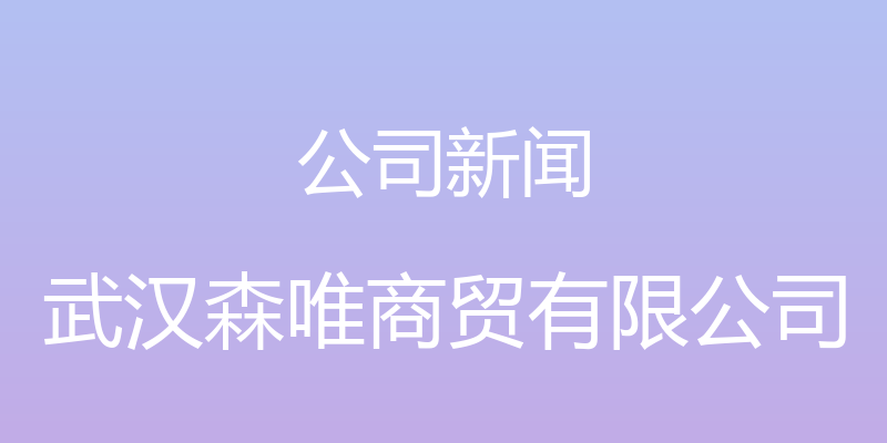 公司新闻 - 武汉森唯商贸有限公司